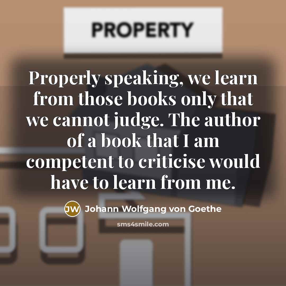 “Properly speaking, we learn from those books only that we cannot judge. The author of a book that I am competent to criticise would have to learn from me.” quote by Johann Wolfgang von Goethe