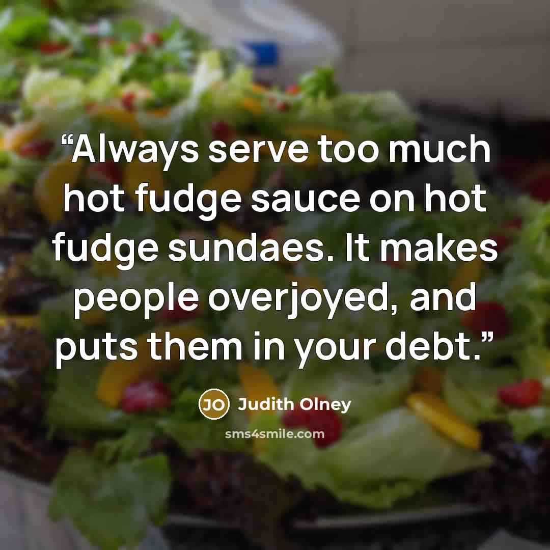 “Always serve too much hot fudge sauce on hot fudge sundaes. It makes people overjoyed, and puts them in your debt.” quote by Judith Olney