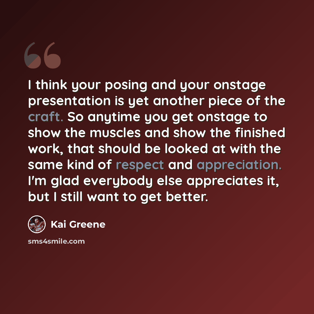 “I think your posing and your onstage presentation is yet another piece of the craft. So anytime you get onstage to show the muscles and show the finished work, that should be looked at with the same kind of respect and appreciation. I'm glad everybody else appreciates it, but I still want to get…” quote by Kai Greene