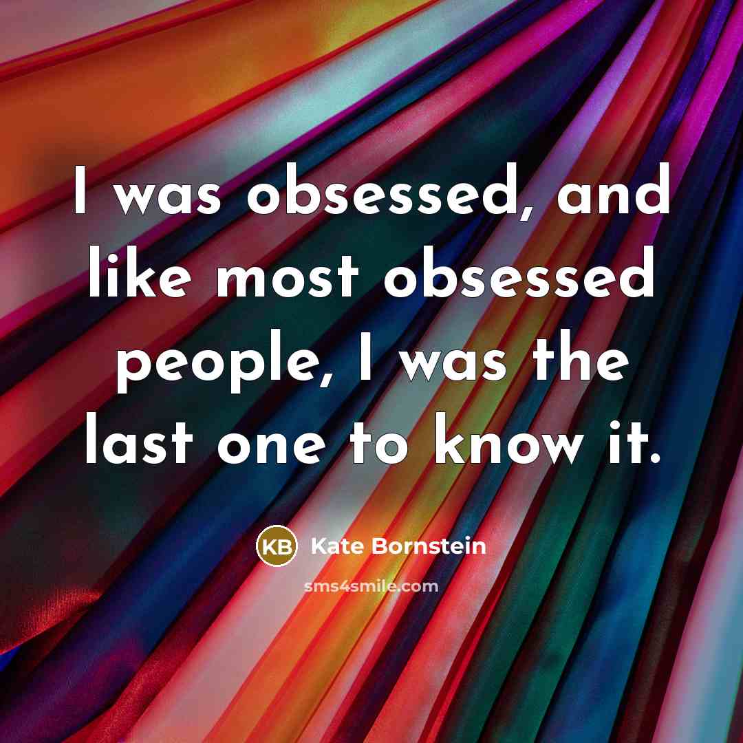 “I was obsessed, and like most obsessed people, I was the last one to know it.” quote by Kate Bornstein