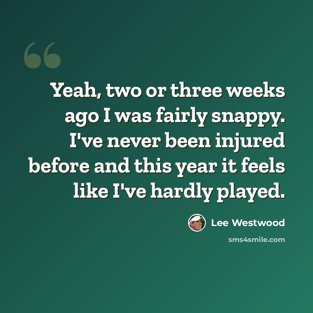 “Yeah, two or three weeks ago I was fairly snappy. I've never been injured before and this year it feels like I've hardly played.” quote by Lee Westwood