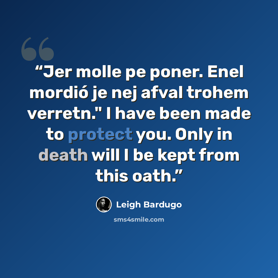 “Jer molle pe poner. Enel mordió je nej afval trohem verretn." I have been made to protect you. Only in death will I be kept from this oath.” quote by Leigh Bardugo