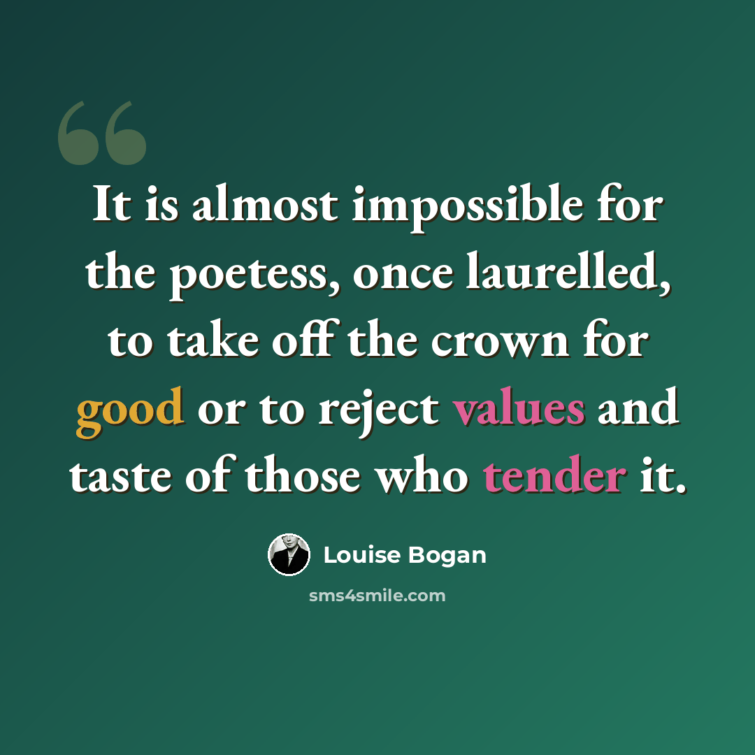 “It is almost impossible for the poetess, once laurelled, to take off the crown for good or to reject values and taste of those who tender it.” quote by Louise Bogan