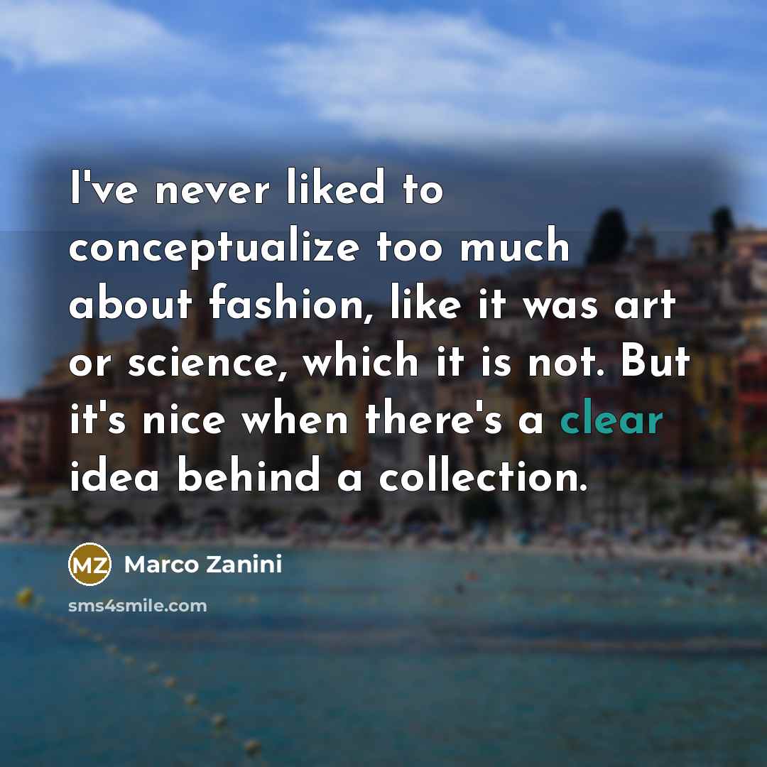 “I've never liked to conceptualize too much about fashion, like it was art or science, which it is not. But it's nice when there's a clear idea behind a collection.” quote by Marco Zanini