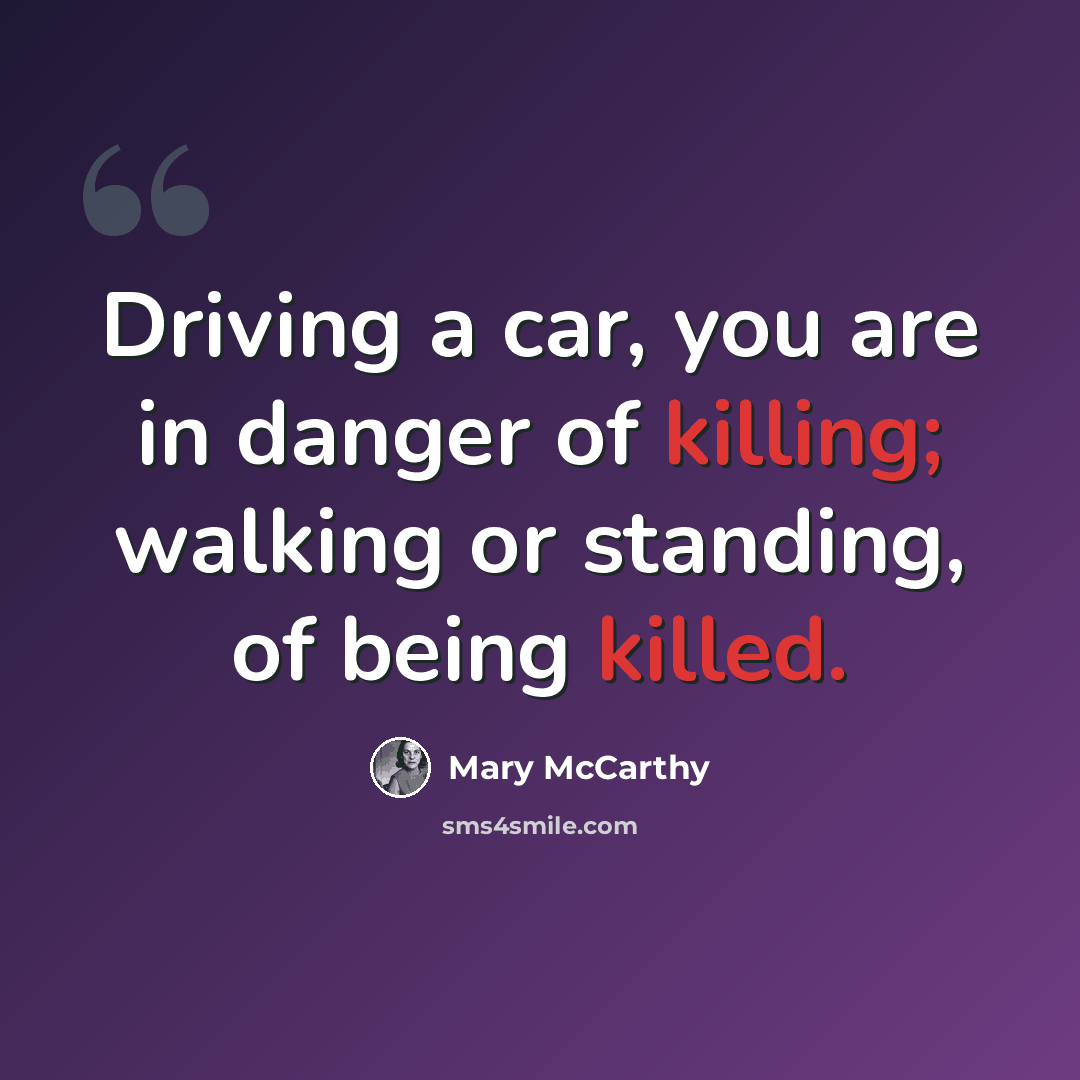 “Driving a car, you are in danger of killing; walking or standing, of being killed.” quote by Mary McCarthy