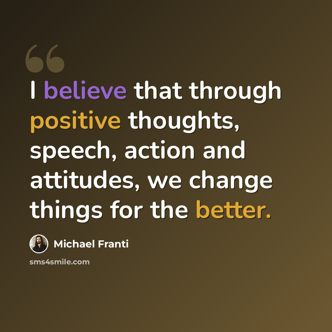 “I believe that through positive thoughts, speech, action and attitudes, we change things for the better.” quote by Michael Franti