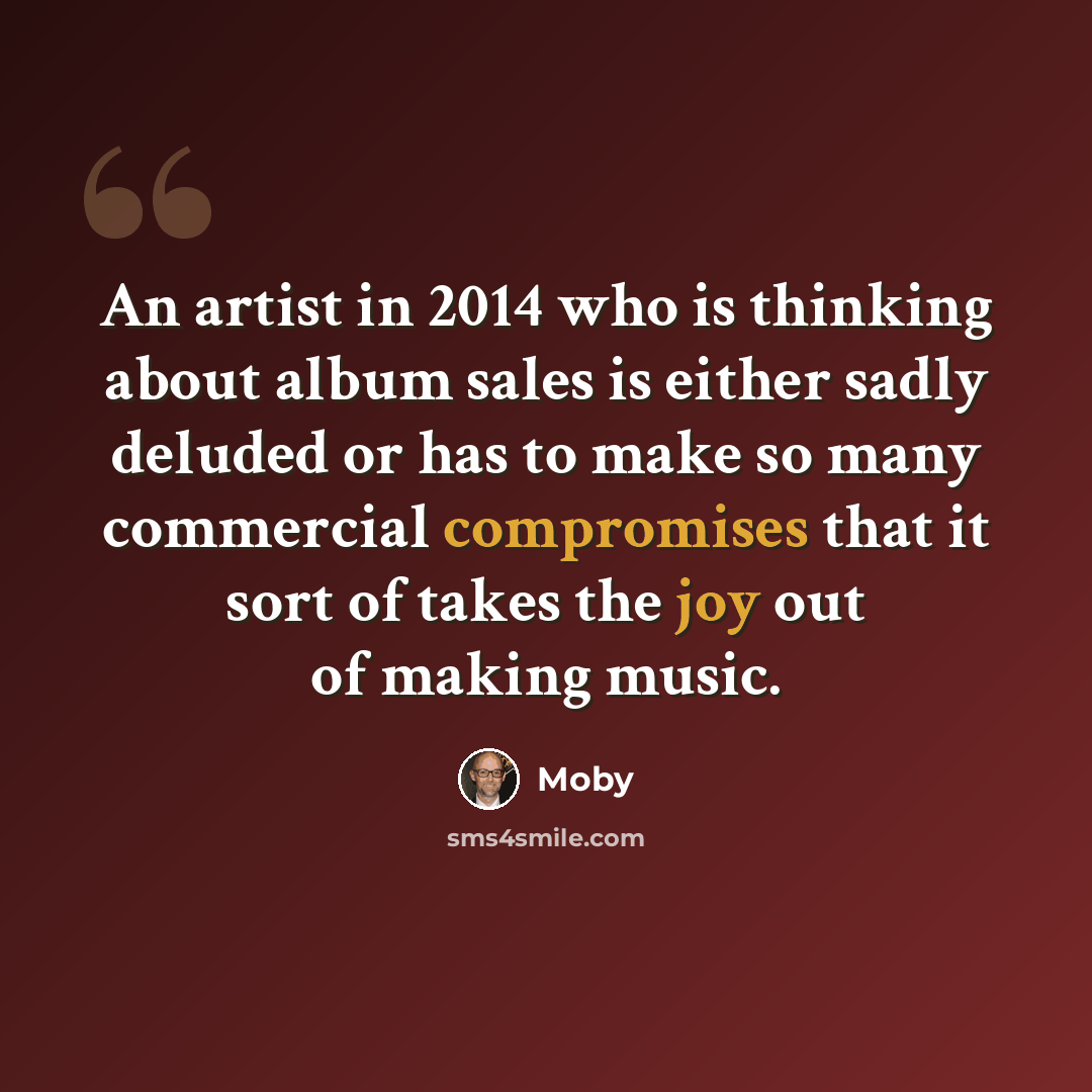 “An artist in 2014 who is thinking about album sales is either sadly deluded or has to make so many commercial compromises that it sort of takes the joy out of making music.” quote by Moby