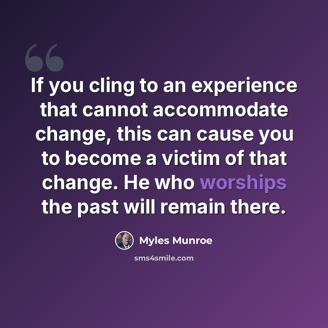 “If you cling to an experience that cannot accommodate change, this can cause you to become a victim of that change. He who worships the past will remain there.” quote by Myles Munroe