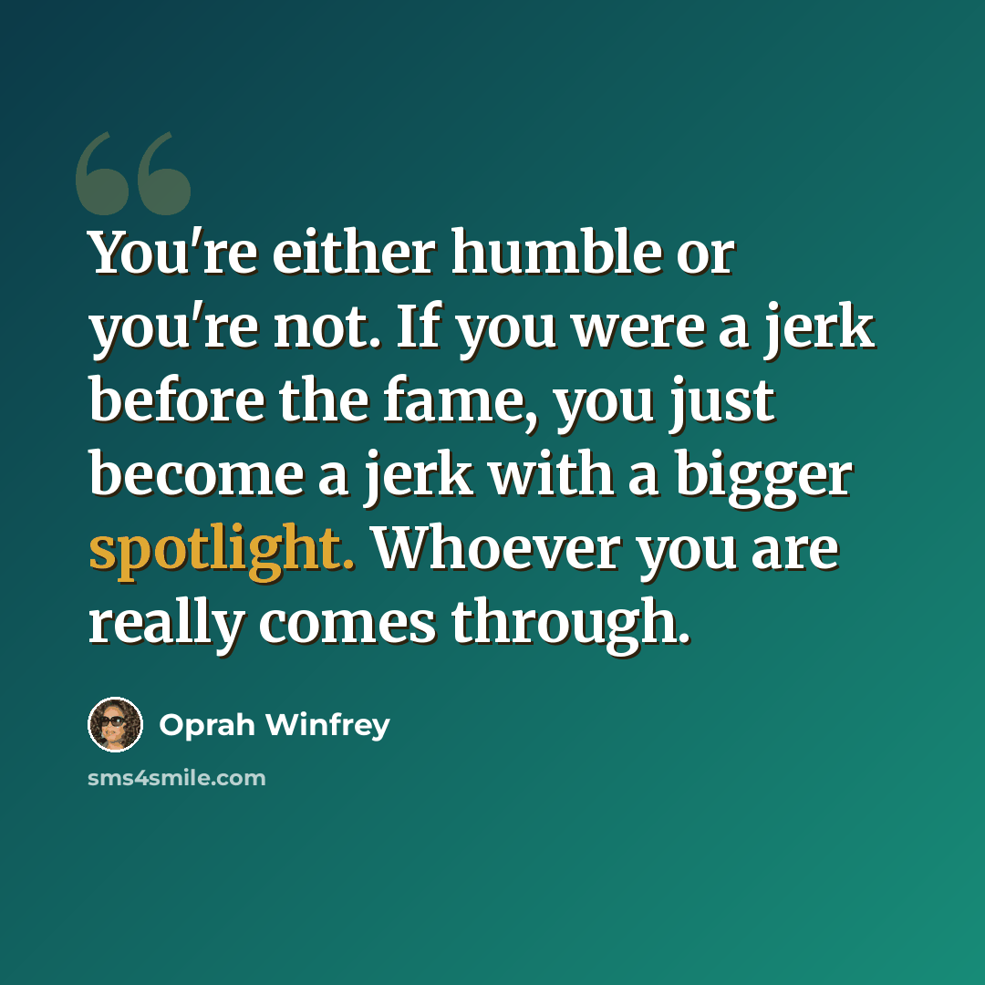 “You're either humble or you're not. If you were a jerk before the fame, you just become a jerk with a bigger spotlight. Whoever you are really comes through.” quote by Oprah Winfrey