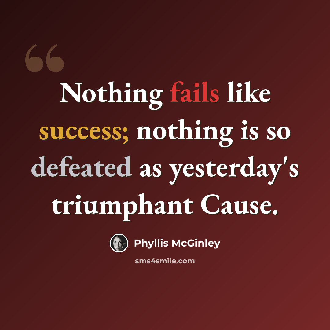 “Nothing fails like success; nothing is so defeated as yesterday's triumphant Cause.” quote by Phyllis McGinley