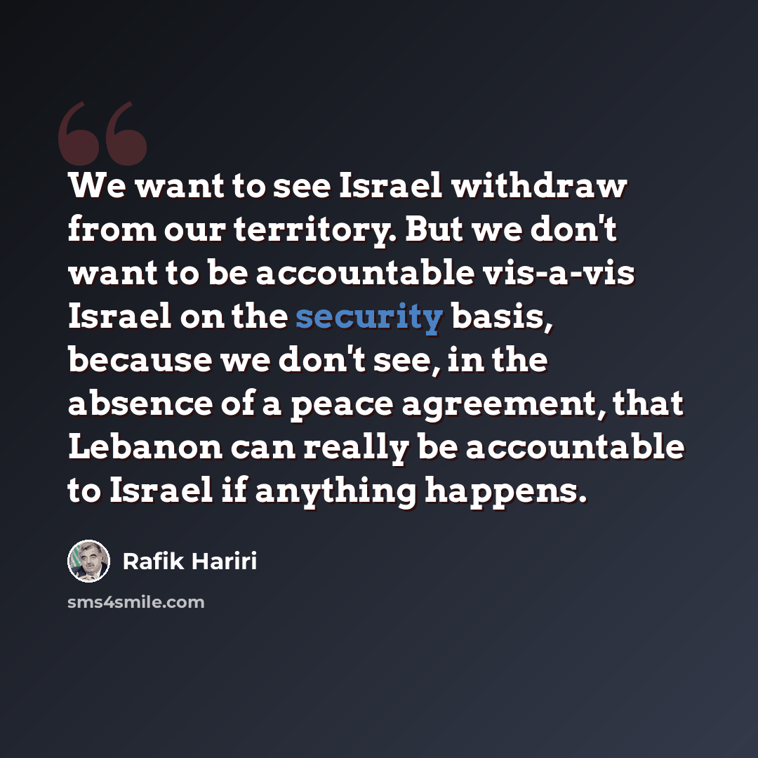 “We want to see Israel withdraw from our territory. But we don't want to be accountable vis-a-vis Israel on the security basis, because we don't see, in the absence of a peace agreement, that Lebanon can really be accountable to Israel if anything happens.” quote by Rafik Hariri