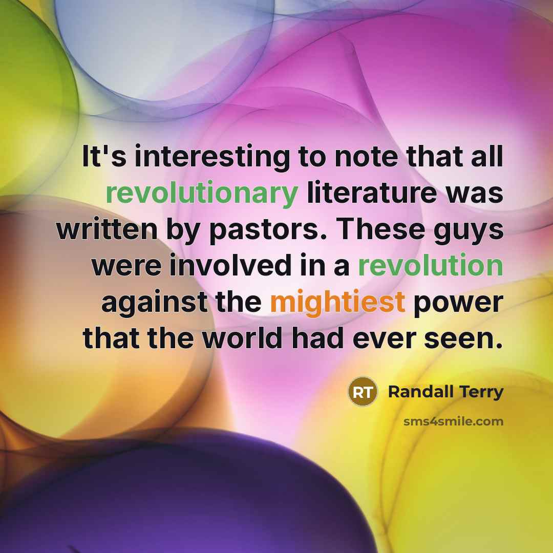 “It's interesting to note that all revolutionary literature was written by pastors. These guys were involved in a revolution against the mightiest power that the world had ever seen.” quote by Randall Terry