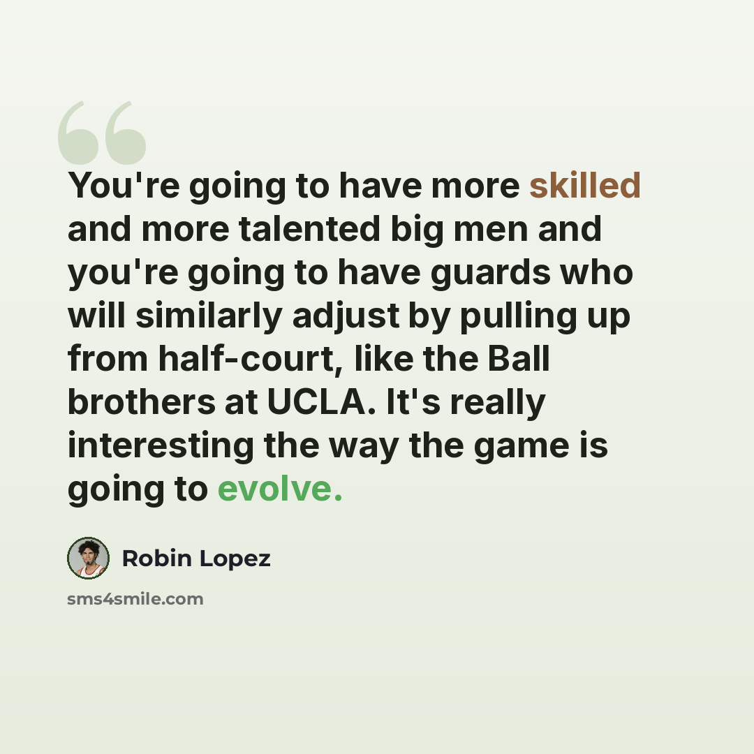 “You're going to have more skilled and more talented big men and you're going to have guards who will similarly adjust by pulling up from half-court, like the Ball brothers at UCLA. It's really interesting the way the game is going to evolve.” quote by Robin Lopez