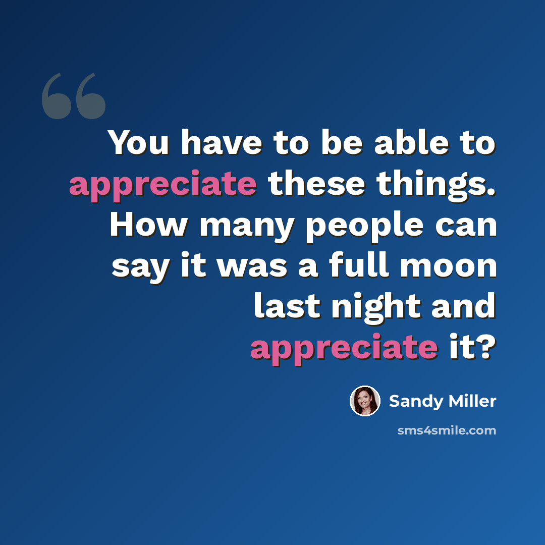 “You have to be able to appreciate these things. How many people can say it was a full moon last night and appreciate it?” quote by Sandy Miller