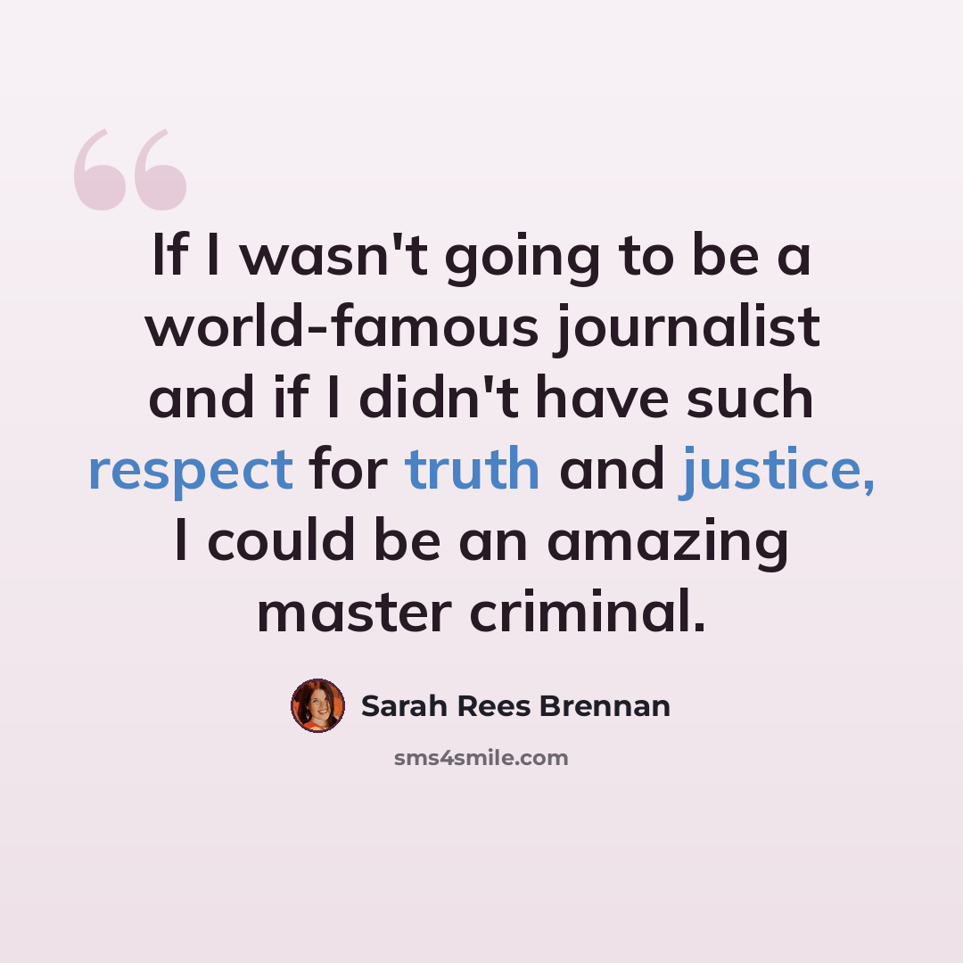 “If I wasn't going to be a world-famous journalist and if I didn't have such respect for truth and justice, I could be an amazing master criminal.” quote by Sarah Rees Brennan