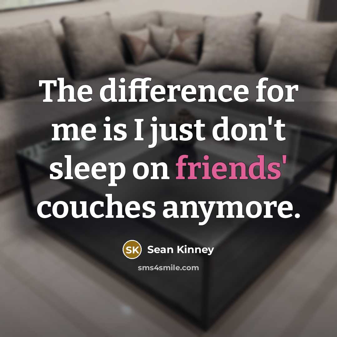 “The difference for me is I just don't sleep on friends' couches anymore.” quote by Sean Kinney