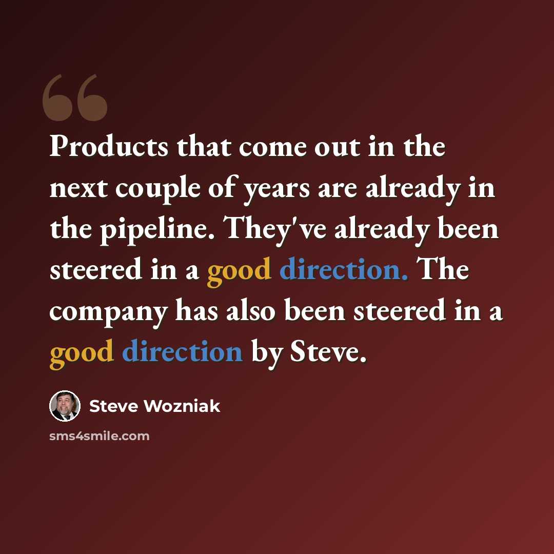 “Products that come out in the next couple of years are already in the pipeline. They've already been steered in a good direction. The company has also been steered in a good direction by Steve.” quote by Steve Wozniak