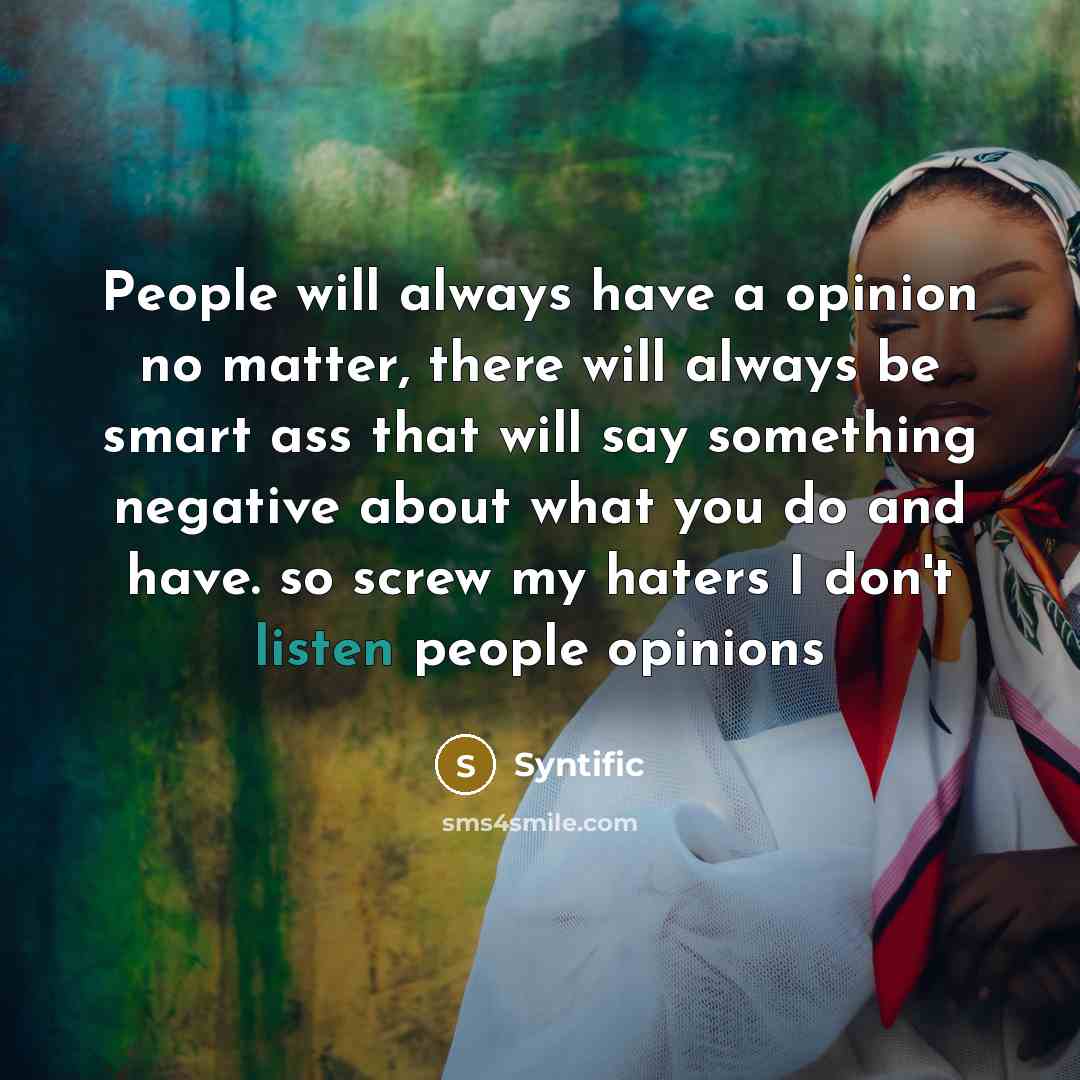 “People will always have a opinion no matter, there will always be smart ass that will say something negative about what you do and have. so screw my haters I don't listen people opinions” quote by Syntific