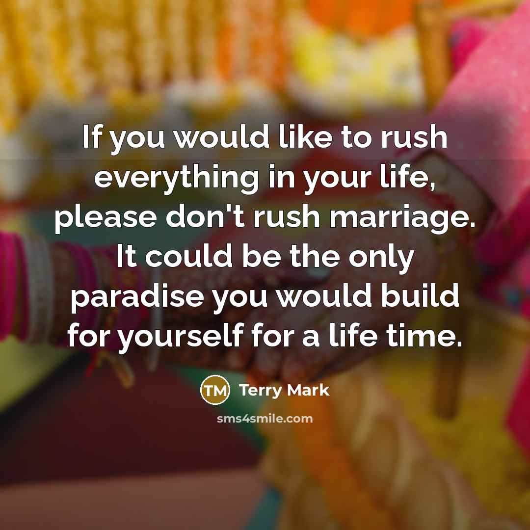 “If you would like to rush everything in your life, please don't rush marriage. It could be the only paradise you would build for yourself for a life time.” quote by Terry Mark