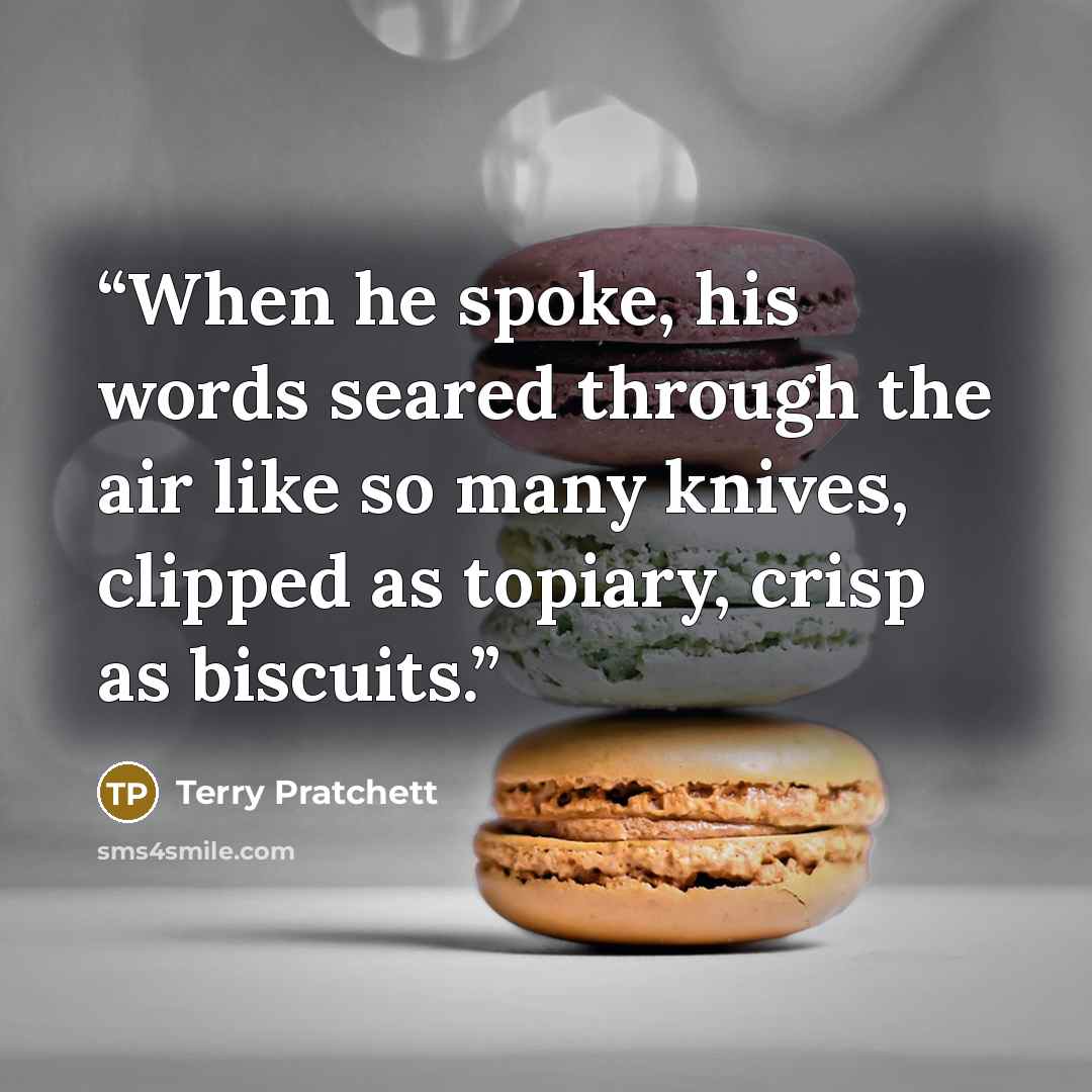 “When he spoke, his words seared through the air like so many knives, clipped as topiary, crisp as biscuits.” quote by Terry Pratchett
