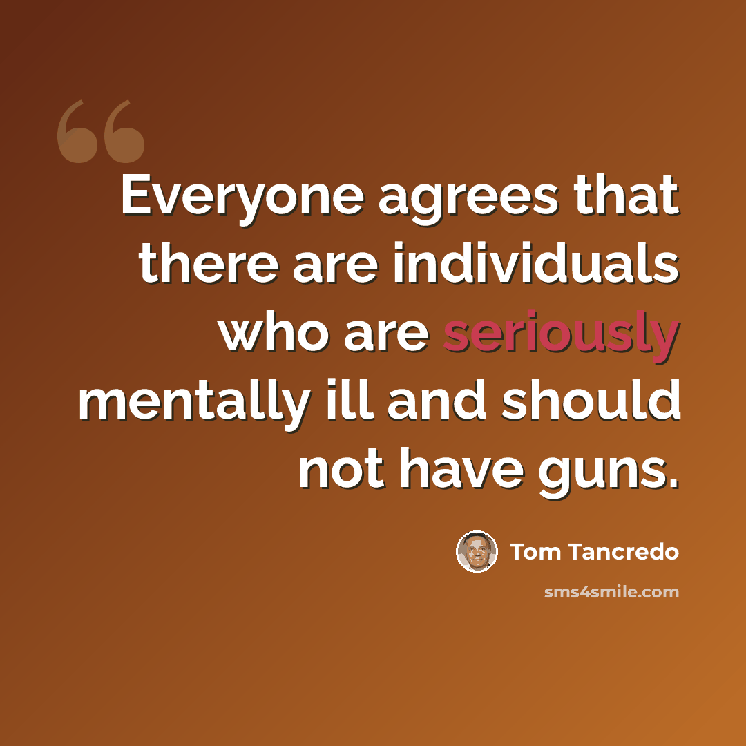 “Everyone agrees that there are individuals who are seriously mentally ill and should not have guns.” quote by Tom Tancredo
