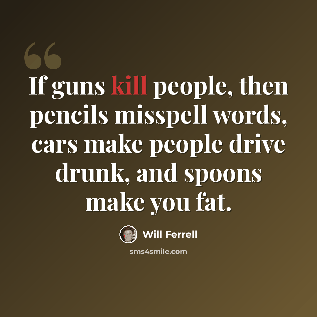 “If guns kill people, then pencils misspell words, cars make people drive drunk, and spoons make you fat.” quote by Will Ferrell