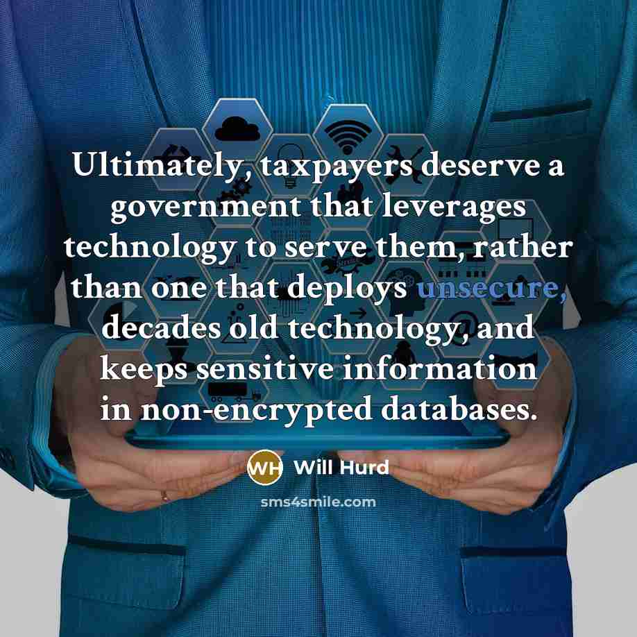 “Ultimately, taxpayers deserve a government that leverages technology to serve them, rather than one that deploys unsecure, decades old technology, and keeps sensitive information in non-encrypted databases.” quote by Will Hurd