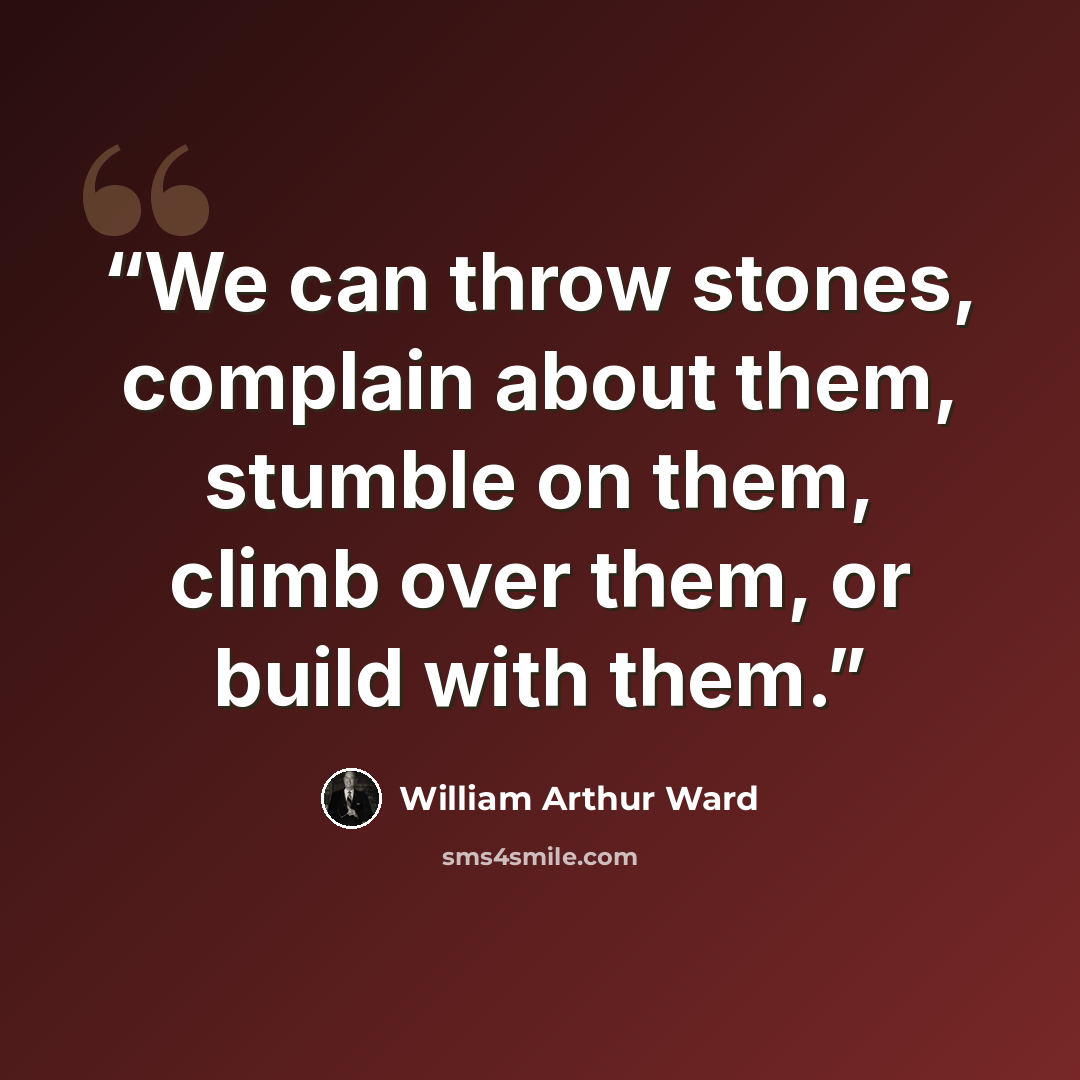 “We can throw stones, complain about them, stumble on them, climb over them, or build with them.” quote by William Arthur Ward