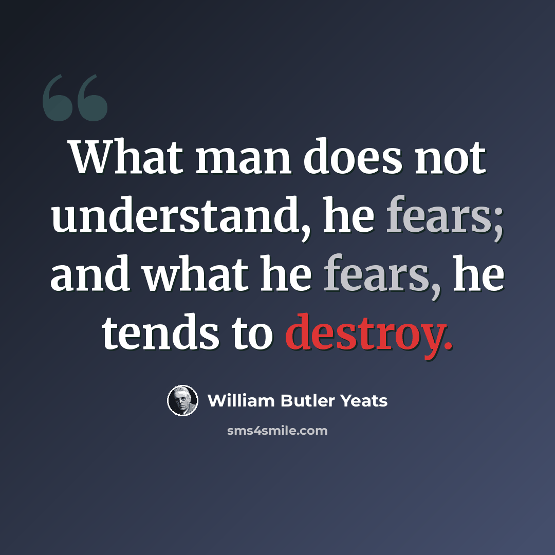 “What man does not understand, he fears; and what he fears, he tends to destroy.” quote by William Butler Yeats