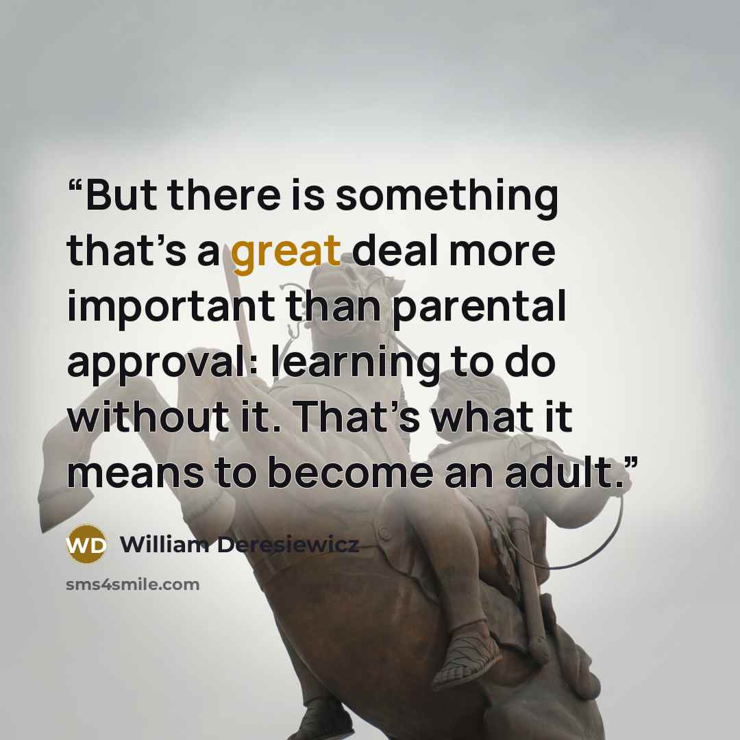 “But there is something that’s a great deal more important than parental approval: learning to do without it. That’s what it means to become an adult.” quote by William Deresiewicz