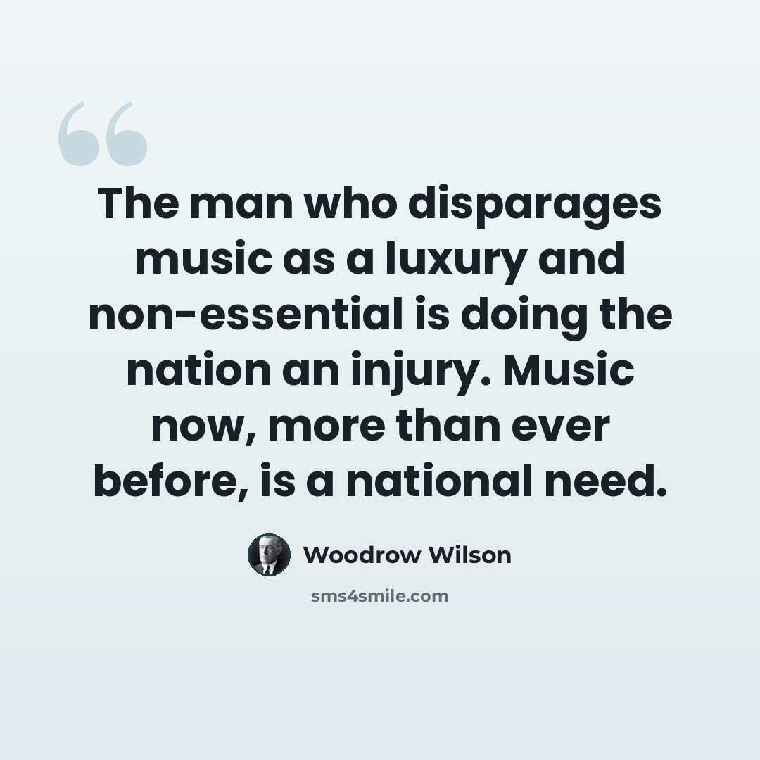 “The man who disparages music as a luxury and non-essential is doing the nation an injury. Music now, more than ever before, is a national need.” quote by Woodrow Wilson