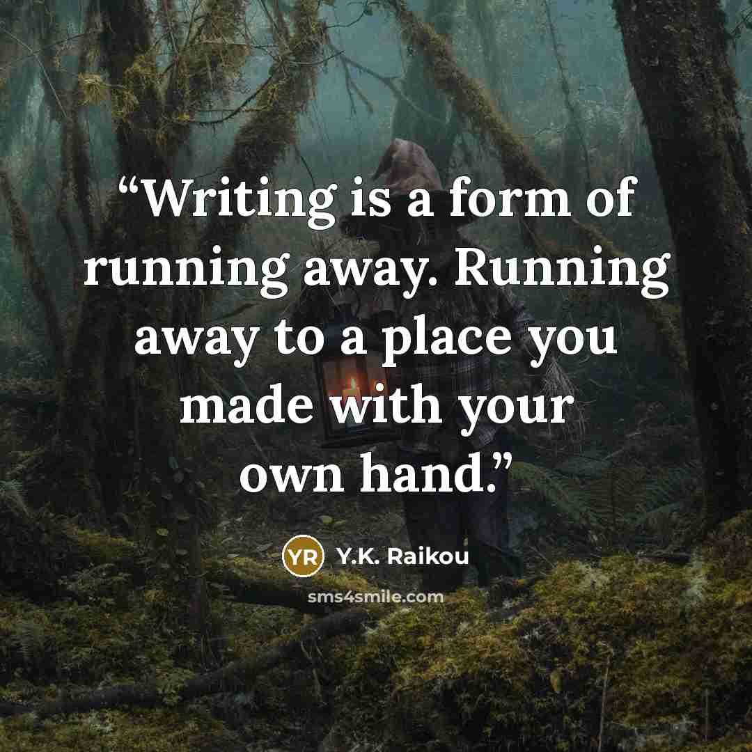 “Writing is a form of running away. Running away to a place you made with your own hand.” quote by Y.K. Raikou