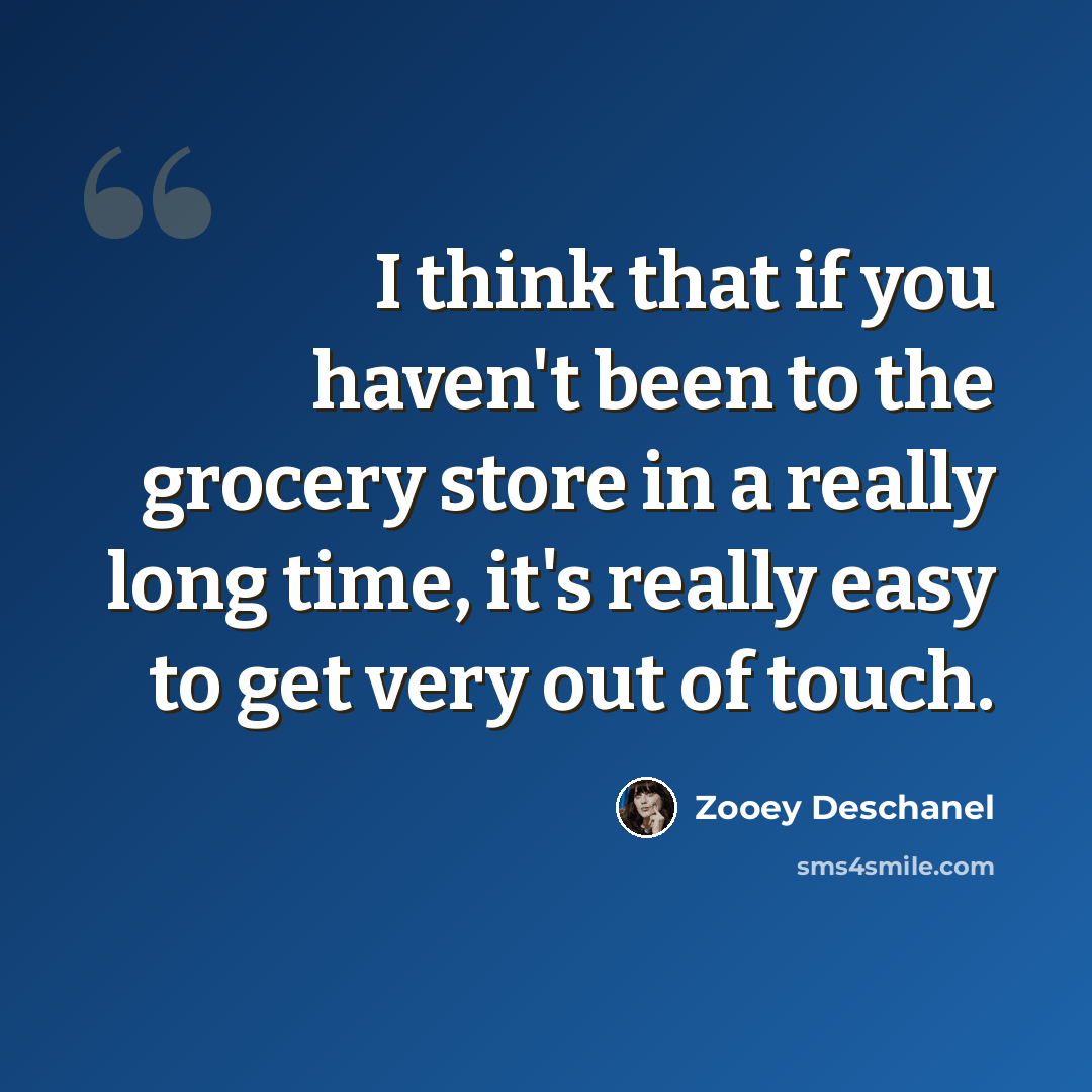 “I think that if you haven't been to the grocery store in a really long time, it's really easy to get very out of touch.” quote by Zooey Deschanel