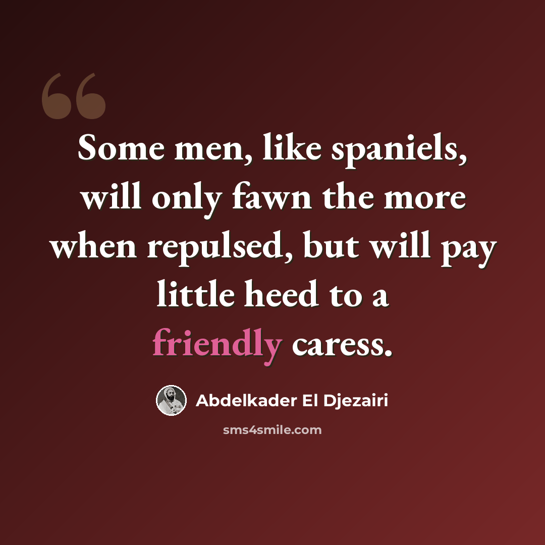 “Some men, like spaniels, will only fawn the more when repulsed, but will pay little heed to a friendly caress.” quote by Abdelkader El Djezairi