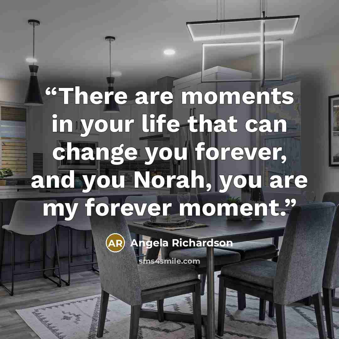 “There are moments in your life that can change you forever, and you Norah, you are my forever moment.” quote by Angela Richardson