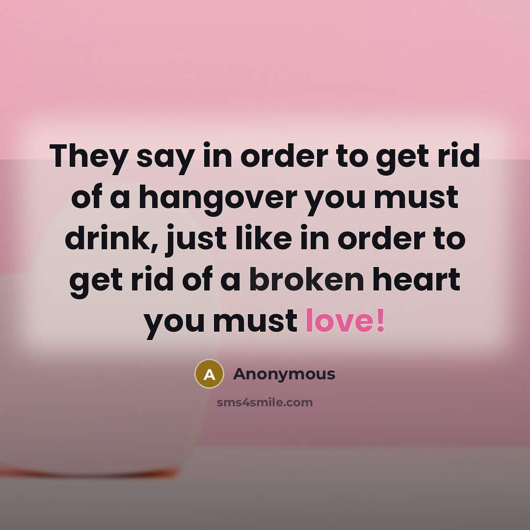 “They say in order to get rid of a hangover you must drink, just like in order to get rid of a broken heart you must love!” quote by Anonymous