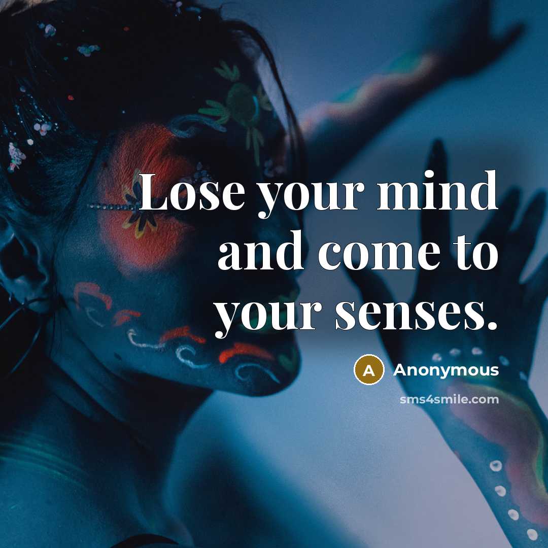“Lose your mind and come to your senses.” quote by Anonymous