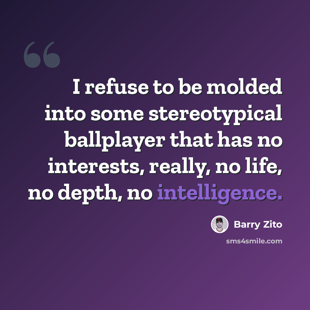 “I refuse to be molded into some stereotypical ballplayer that has no interests, really, no life, no depth, no intelligence.” quote by Barry Zito