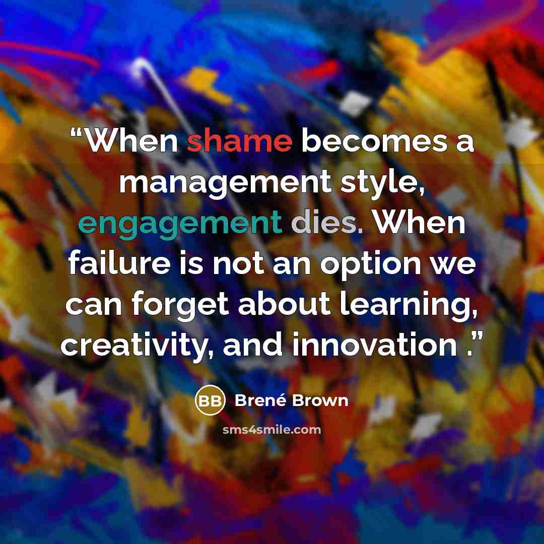 “When shame becomes a management style, engagement dies. When failure is not an option we can forget about learning, creativity, and innovation .” quote by Brené Brown