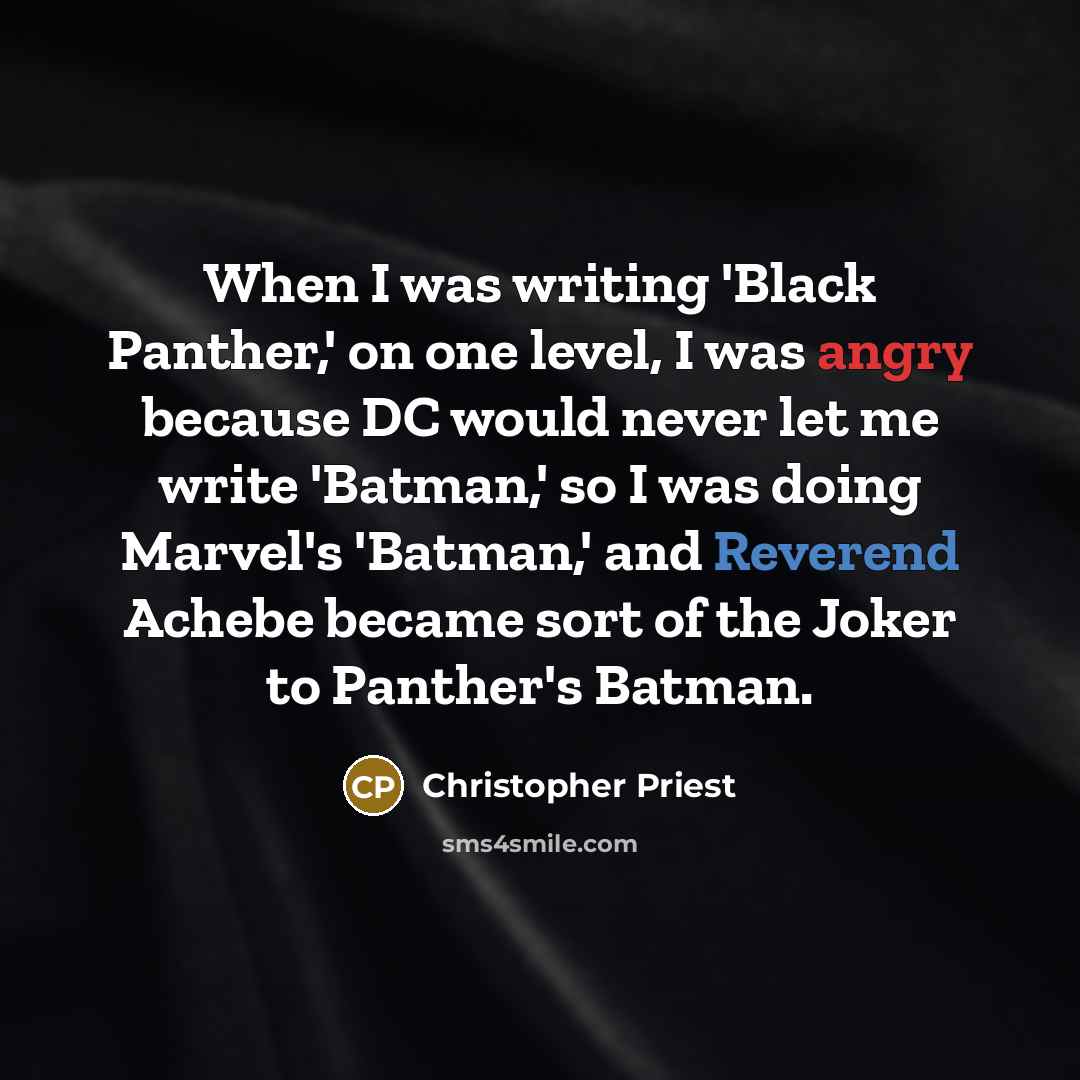 “When I was writing 'Black Panther,' on one level, I was angry because DC would never let me write 'Batman,' so I was doing Marvel's 'Batman,' and Reverend Achebe became sort of the Joker to Panther's Batman.” quote by Christopher Priest
