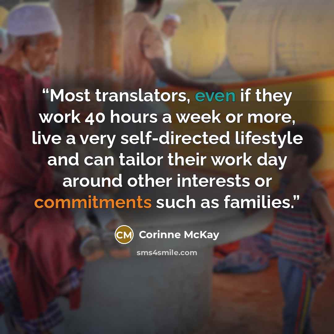 “Most translators, even if they work 40 hours a week or more, live a very self-directed lifestyle and can tailor their work day around other interests or commitments such as families.” quote by Corinne McKay