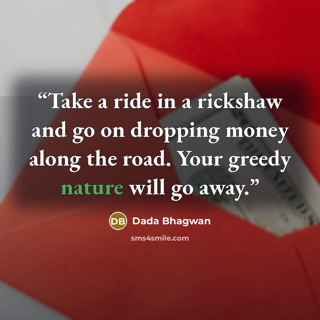 “Take a ride in a rickshaw and go on dropping money along the road. Your greedy nature will go away.” quote by Dada Bhagwan