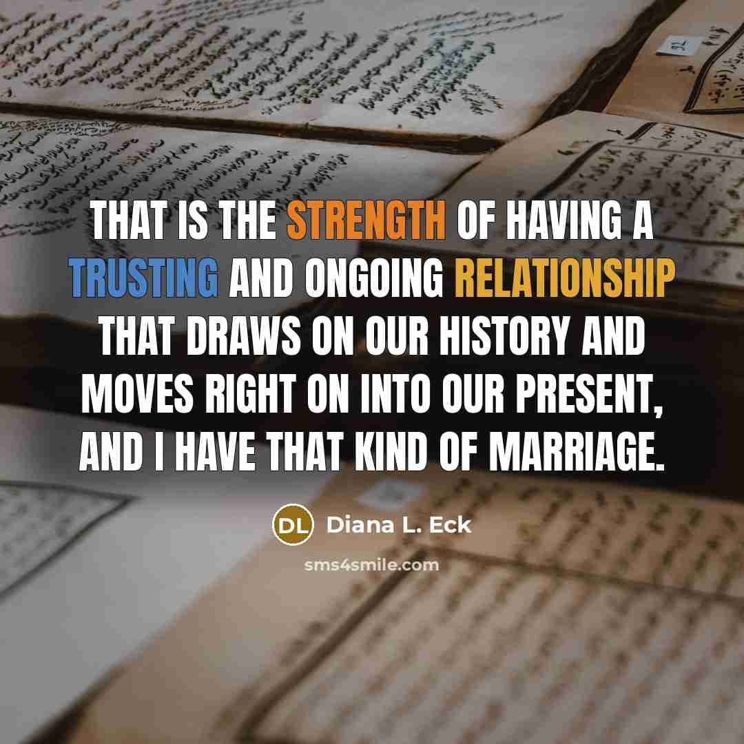 “That is the strength of having a trusting and ongoing relationship that draws on our history and moves right on into our present, and I have that kind of marriage.” quote by Diana L. Eck