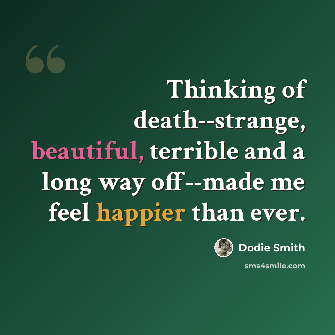 “Thinking of death--strange, beautiful, terrible and a long way off--made me feel happier than ever.” quote by Dodie Smith