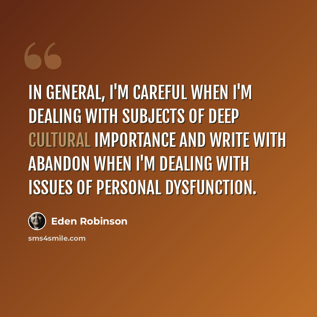 “In general, I'm careful when I'm dealing with subjects of deep cultural importance and write with abandon when I'm dealing with issues of personal dysfunction.” quote by Eden Robinson