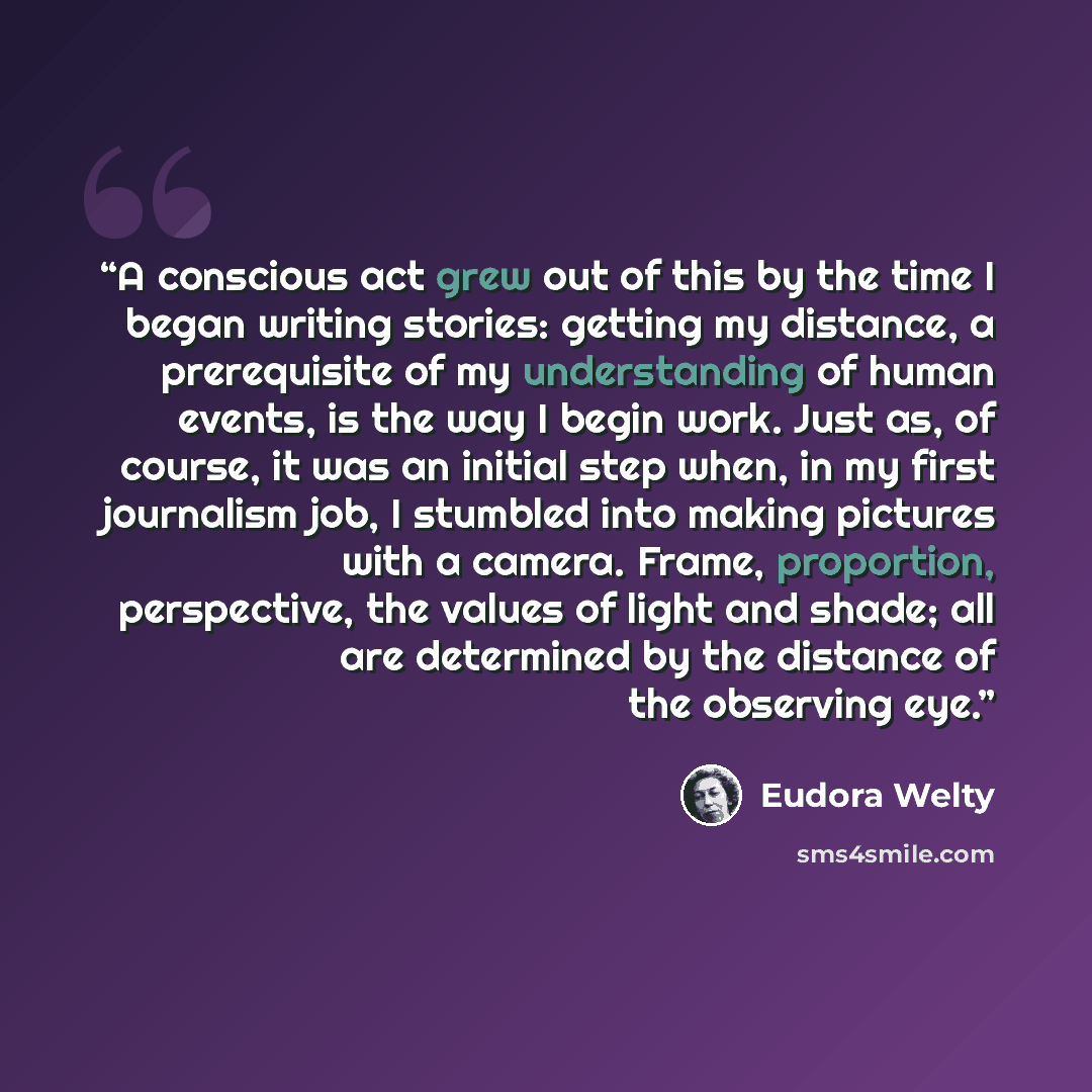 “A conscious act grew out of this by the time I began writing stories: getting my distance, a prerequisite of my understanding of human events, is the way I begin work. Just as, of course, it was an initial step when, in my first journalism job, I stumbled into making pictures with a camera. Frame…” quote by Eudora Welty