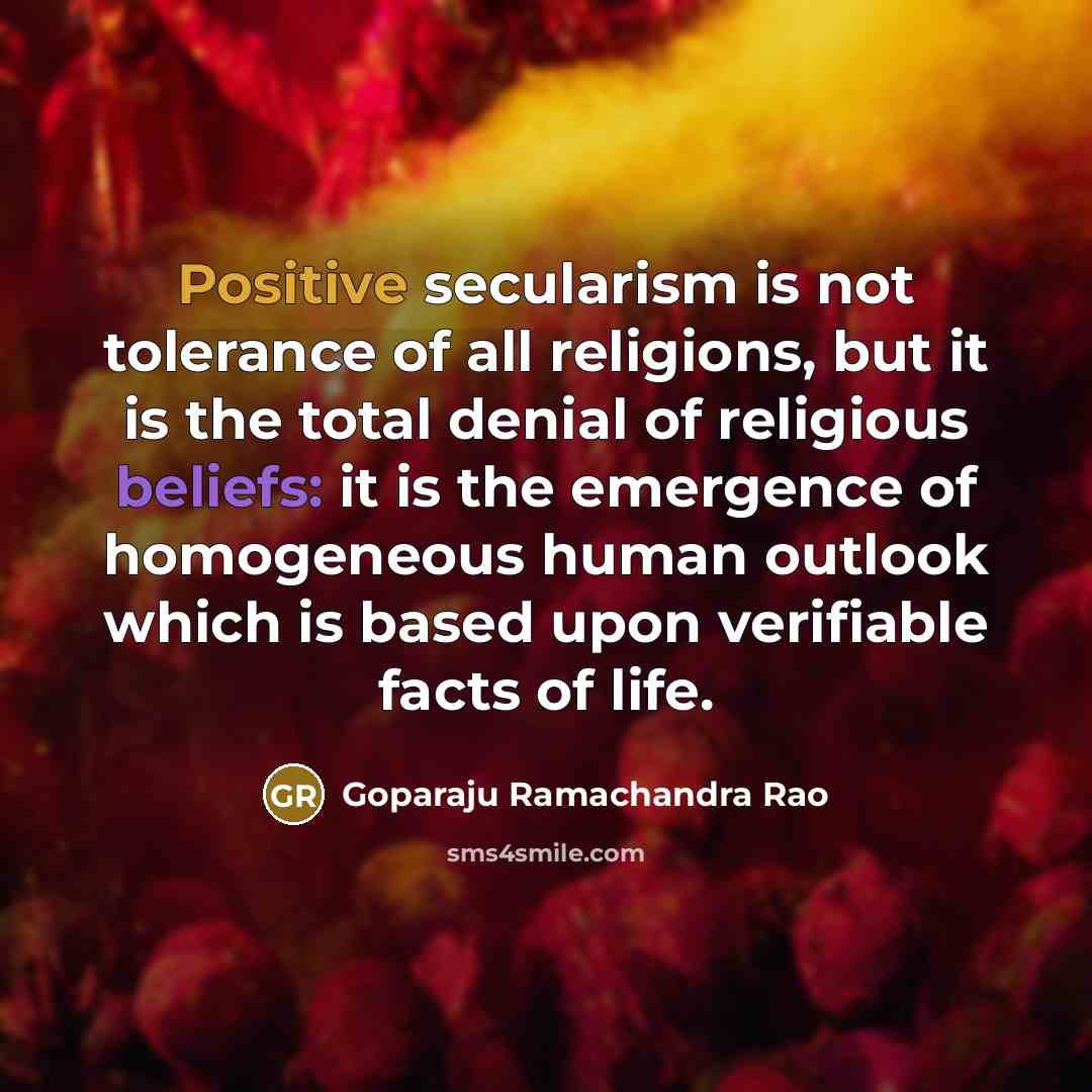 “Positive secularism is not tolerance of all religions, but it is the total denial of religious beliefs: it is the emergence of homogeneous human outlook which is based upon verifiable facts of life.” quote by Goparaju Ramachandra Rao
