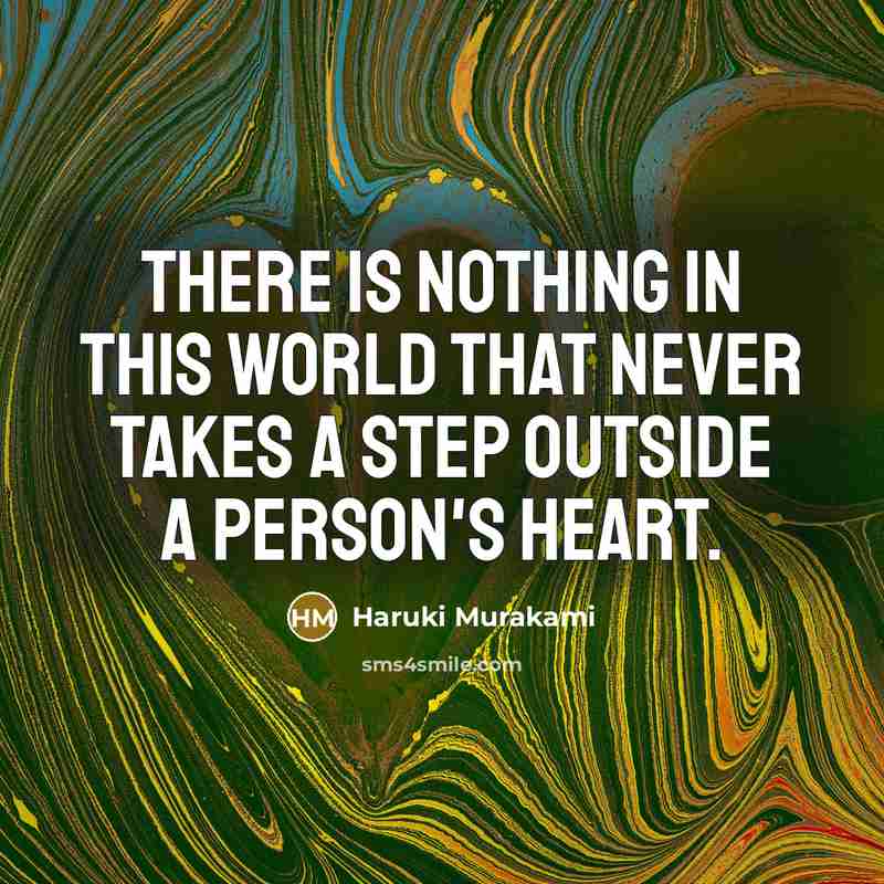 “There is nothing in this world that never takes a step outside a person's heart.” quote by Haruki Murakami