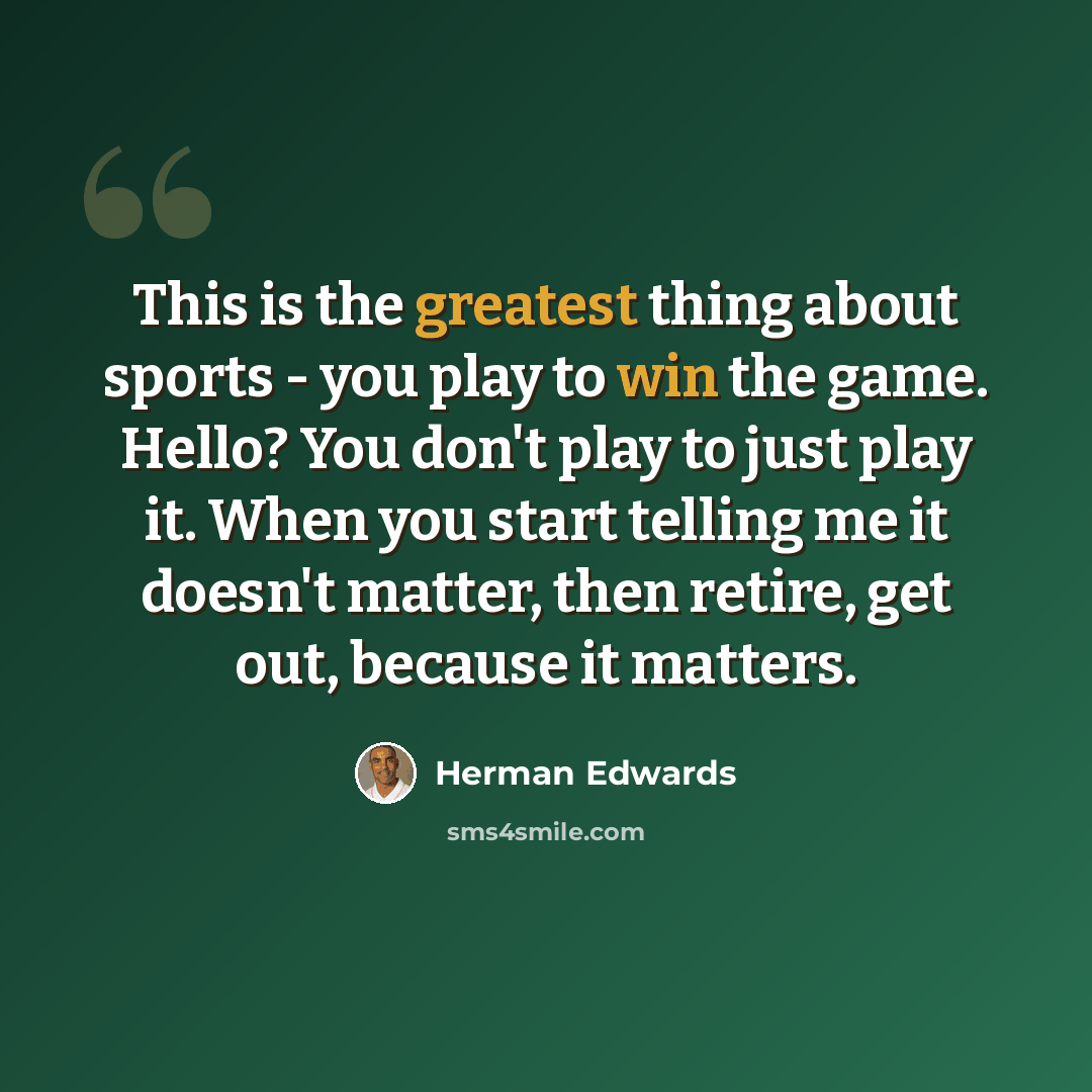 “This is the greatest thing about sports - you play to win the game. Hello? You don't play to just play it. When you start telling me it doesn't matter, then retire, get out, because it matters.” quote by Herman Edwards