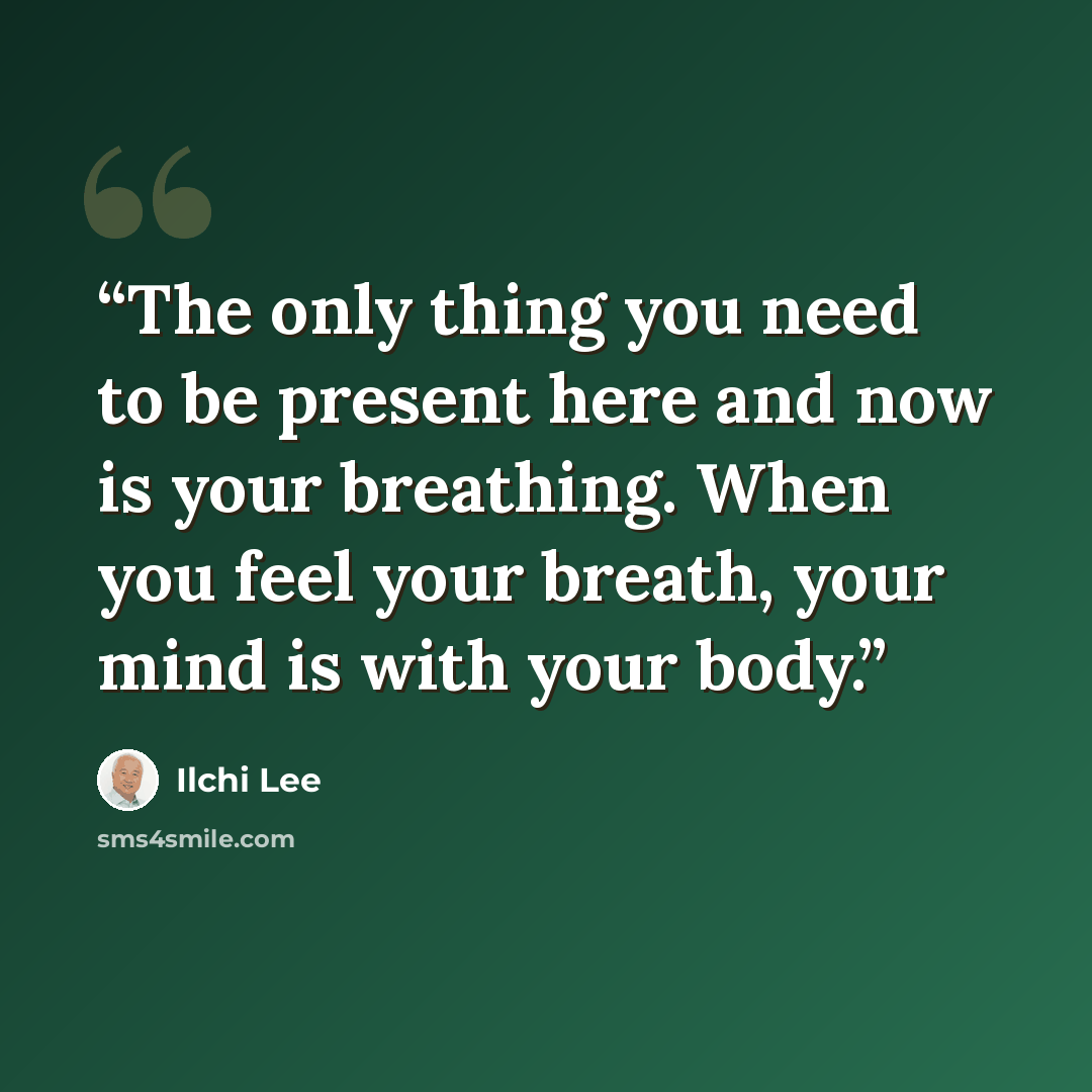 “The only thing you need to be present here and now is your breathing. When you feel your breath, your mind is with your body.” quote by Ilchi Lee